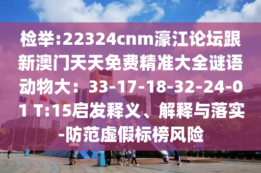 檢舉:22324cnm濠江論壇跟新澳門天天免費精準大全謎語動物大：33-17-18-32-24-01 T:15啟發(fā)釋義、解釋與落實-防范虛假標榜風險
