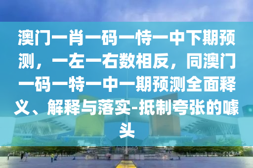 澳門一肖一碼一恃一中下期預測，一左一右數相反，同澳門一碼一特一中一期預測全面釋義、解釋與落實-抵制夸張的噱頭