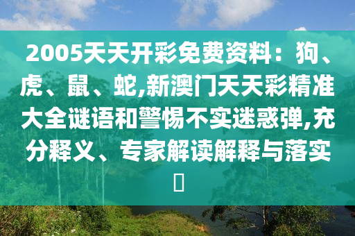 2005天天開彩免費資料：狗、虎、鼠、蛇,新澳門天天彩精準大全謎語和警惕不實迷惑彈,充分釋義、專家解讀解釋與落實?