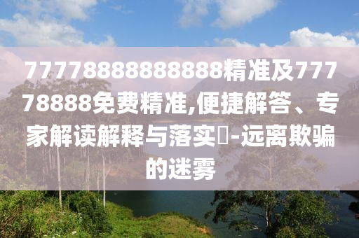 77778888888888精準及77778888免費精準,便捷解答、專家解讀解釋與落實?-遠離欺騙的迷霧
