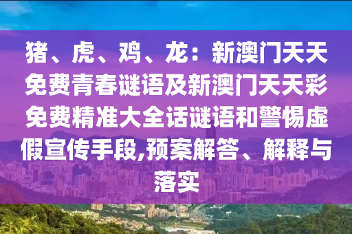 豬、虎、雞、龍：新澳門天天免費青春謎語及新澳門天天彩免費精準大全話謎語和警惕虛假宣傳手段,預案解答、解釋與落實
