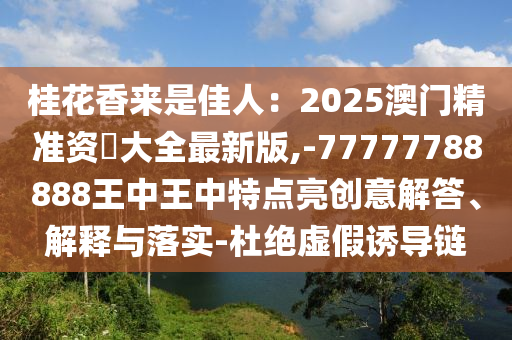 桂花香來是佳人：2025澳門精準資枓大全最新版,-77777788888王中王中特點亮創(chuàng)意解答、解釋與落實-杜絕虛假誘導鏈