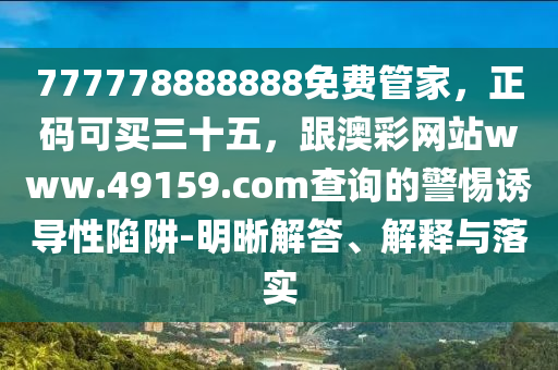 777778888888免費管家，正碼可買三十五，跟澳彩網站www.49159.соm查詢的警惕誘導性陷阱-明晰解答、解釋與落實