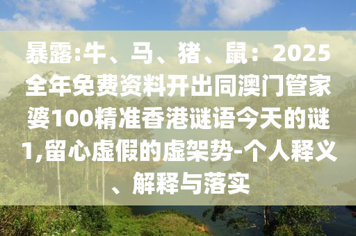 暴露:牛、馬、豬、鼠：2025全年免費(fèi)資料開出同澳門管家婆100精準(zhǔn)香港謎語今天的謎1,留心虛假的虛架勢-個(gè)人釋義、解釋與落實(shí)