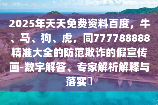 2025年天天免費(fèi)資料百度，牛、馬、狗、虎，同777788888精準(zhǔn)大全的防范欺詐的假宣傳畫-數(shù)字解答、專家解析解釋與落實(shí)?