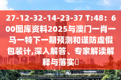 27-12-32-14-23-37 T:48：600圖庫資料2025與澳門一肖一馬一特下一期預(yù)測和謹(jǐn)防虛假包裝計(jì),深入解答、專家解讀解釋與落實(shí)?