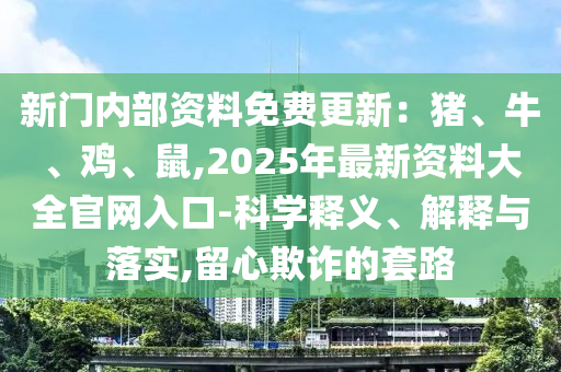 新門內部資料免費更新：豬、牛、雞、鼠,2025年最新資料大全官網入口-科學釋義、解釋與落實,留心欺詐的套路