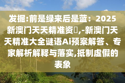 發(fā)掘:前是綠來后是藍：2025新澳門天天精準資枓,-新澳門天天精準大全謎語Ai預案解答、專家解析解釋與落實,抵制虛假的表象