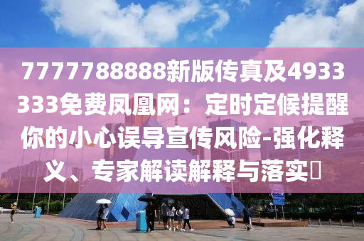 7777788888新版?zhèn)髡婕?933333免費鳳凰網：定時定候提醒你的小心誤導宣傳風險-強化釋義、專家解讀解釋與落實?