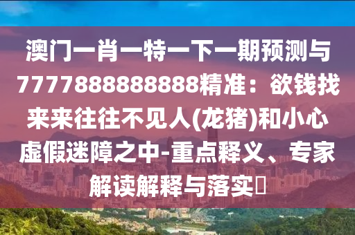 澳門一肖一特一下一期預測與7777888888888精準：欲錢找來來往往不見人(龍豬)和小心虛假迷障之中-重點釋義、專家解讀解釋與落實?