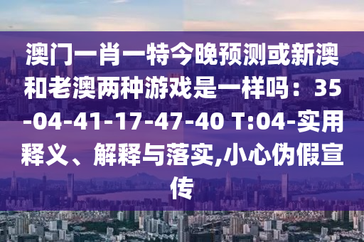 澳門一肖一特今晚預測或新澳和老澳兩種游戲是一樣嗎：35-04-41-17-47-40 T:04-實用釋義、解釋與落實,小心偽假宣傳