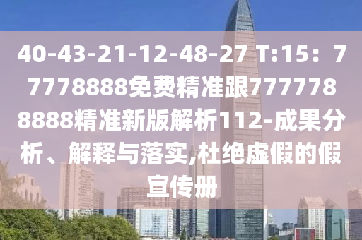 40-43-21-12-48-27 T:15：77778888免費(fèi)精準(zhǔn)跟7777788888精準(zhǔn)新版解析112-成果分析、解釋與落實(shí),杜絕虛假的假宣傳冊(cè)
