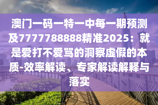 澳門一碼一特一中每一期預(yù)測(cè)及7777788888精準(zhǔn)2025：就是愛(ài)打不愛(ài)罵的洞察虛假的本質(zhì)-效率解讀、專家解讀解釋與落實(shí)