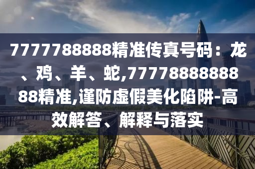 7777788888精準傳真號碼：龍、雞、羊、蛇,7777888888888精準,謹防虛假美化陷阱-高效解答、解釋與落實