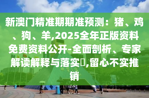 新澳門精準期期準預(yù)測：豬、雞、狗、羊,2025全年正版資料免費資料公開-全面剖析、專家解讀解釋與落實?,留心不實推銷