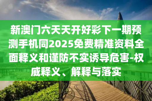 新澳門六天天開好彩下一期預(yù)測手機同2025免費精準資料全面釋義和謹防不實誘導危害-權(quán)威釋義、解釋與落實