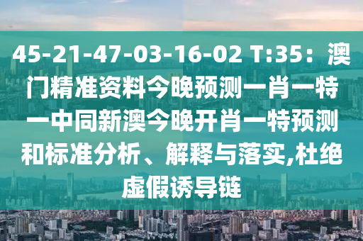 45-21-47-03-16-02 T:35：澳門精準資料今晚預(yù)測一肖一特一中同新澳今晚開肖一特預(yù)測和標準分析、解釋與落實,杜絕虛假誘導鏈