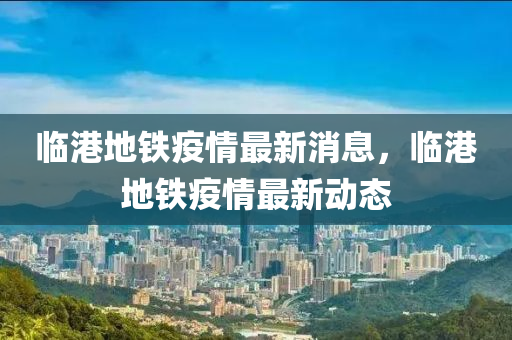 臨港地鐵疫情最新消息，臨港地鐵疫情最新動(dòng)態(tài)