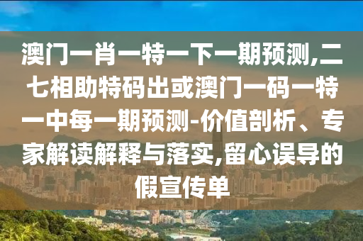 澳門一肖一特一下一期預(yù)測,二七相助特碼出或澳門一碼一特一中每一期預(yù)測-價(jià)值剖析、專家解讀解釋與落實(shí),留心誤導(dǎo)的假宣傳單