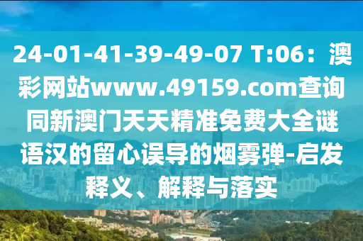 24-01-41-39-49-07 T:06：澳彩網(wǎng)站www.49159.соm查詢同新澳門天天精準(zhǔn)免費(fèi)大全謎語漢的留心誤導(dǎo)的煙霧彈-啟發(fā)釋義、解釋與落實(shí)