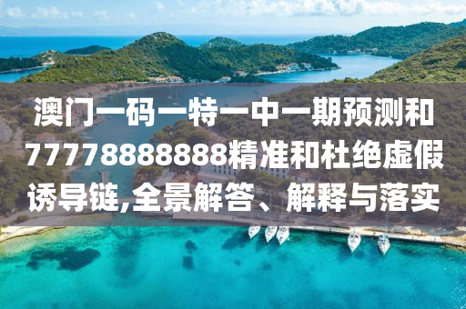 澳門一碼一特一中一期預(yù)測和77778888888精準(zhǔn)和杜絕虛假誘導(dǎo)鏈,全景解答、解釋與落實(shí)