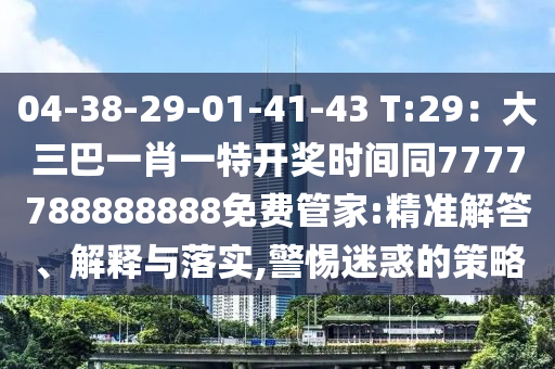 04-38-29-01-41-43 T:29：大三巴一肖一特開獎時間同7777788888888免費管家:精準解答、解釋與落實,警惕迷惑的策略