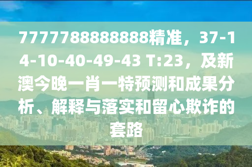 7777788888888精準，37-14-10-40-49-43 T:23，及新澳今晚一肖一特預測和成果分析、解釋與落實和留心欺詐的套路