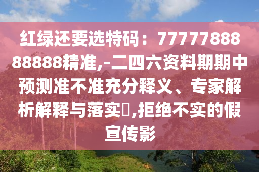 紅綠還要選特碼：7777788888888精準,-二四六資料期期中預測準不準充分釋義、專家解析解釋與落實?,拒絕不實的假宣傳影