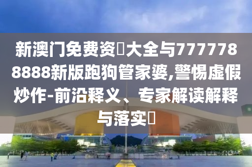 新澳門免費資枓大全與7777788888新版跑狗管家婆,警惕虛假炒作-前沿釋義、專家解讀解釋與落實?