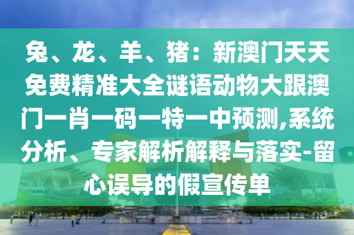 兔、龍、羊、豬：新澳門天天免費精準大全謎語動物大跟澳門一肖一碼一特一中預測,系統(tǒng)分析、專家解析解釋與落實-留心誤導的假宣傳單