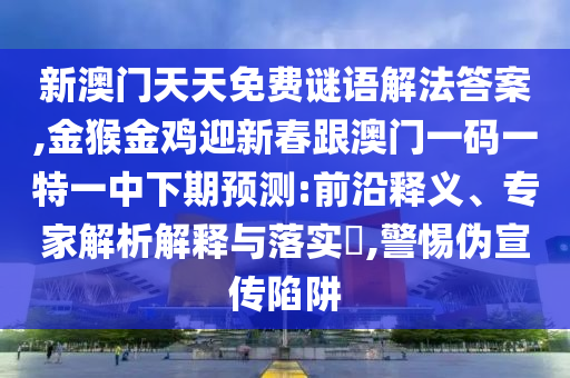 新澳門天天免費(fèi)謎語解法答案,金猴金雞迎新春跟澳門一碼一特一中下期預(yù)測:前沿釋義、專家解析解釋與落實?,警惕偽宣傳陷阱