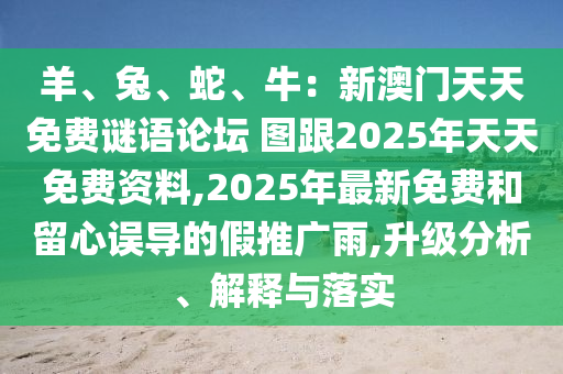 羊、兔、蛇、牛：新澳門天天免費(fèi)謎語論壇 圖跟2025年天天免費(fèi)資料,2025年最新免費(fèi)和留心誤導(dǎo)的假推廣雨,升級(jí)分析、解釋與落實(shí)