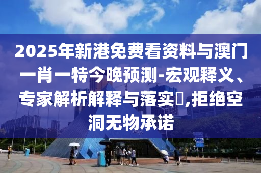 2025年新港免費看資料與澳門一肖一特今晚預(yù)測-宏觀釋義、專家解析解釋與落實?,拒絕空洞無物承諾