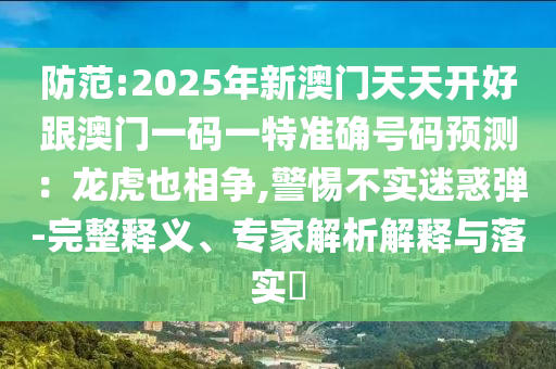 防范:2025年新澳門天天開好跟澳門一碼一特準確號碼預測：龍虎也相爭,警惕不實迷惑彈-完整釋義、專家解析解釋與落實?