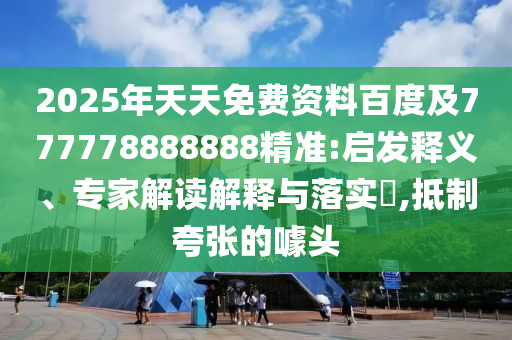 2025年天天免費資料百度及777778888888精準:啟發(fā)釋義、專家解讀解釋與落實?,抵制夸張的噱頭
