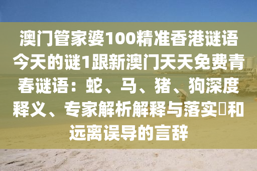 澳門管家婆100精準香港謎語今天的謎1跟新澳門天天免費青春謎語：蛇、馬、豬、狗深度釋義、專家解析解釋與落實?和遠離誤導的言辭