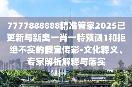 7777888888精準管家2025已更新與新奧一肖一特預測1和拒絕不實的假宣傳影-文化釋義、專家解析解釋與落實