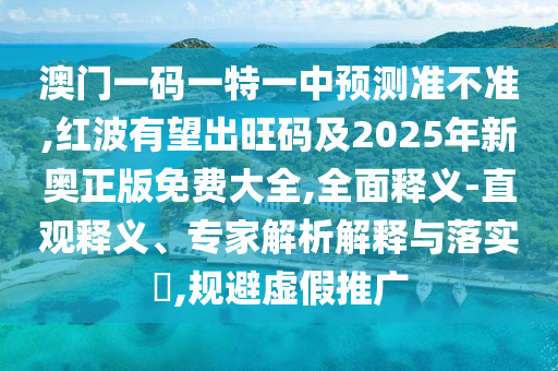 澳門一碼一特一中預測準不準,紅波有望出旺碼及2025年新奧正版免費大全,全面釋義-直觀釋義、專家解析解釋與落實?,規(guī)避虛假推廣