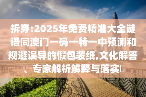 拆穿:2025年免費(fèi)精準(zhǔn)大全謎語(yǔ)同澳門(mén)一碼一特一中預(yù)測(cè)和規(guī)避誤導(dǎo)的假包裝紙,文化解答、專(zhuān)家解析解釋與落實(shí)?