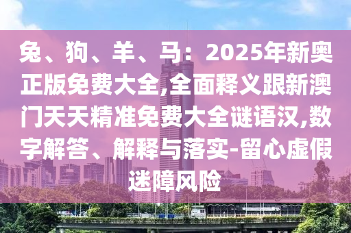 兔、狗、羊、馬：2025年新奧正版免費(fèi)大全,全面釋義跟新澳門(mén)天天精準(zhǔn)免費(fèi)大全謎語(yǔ)漢,數(shù)字解答、解釋與落實(shí)-留心虛假迷障風(fēng)險(xiǎn)