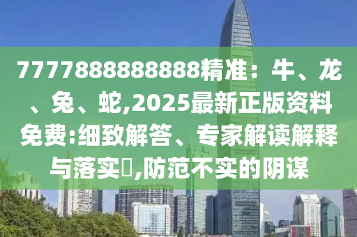 7777888888888精準(zhǔn)：牛、龍、兔、蛇,2025最新正版資料免費(fèi):細(xì)致解答、專(zhuān)家解讀解釋與落實(shí)?,防范不實(shí)的陰謀