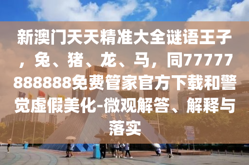 新澳門(mén)天天精準(zhǔn)大全謎語(yǔ)王子，兔、豬、龍、馬，同77777888888免費(fèi)管家官方下載和警覺(jué)虛假美化-微觀解答、解釋與落實(shí)