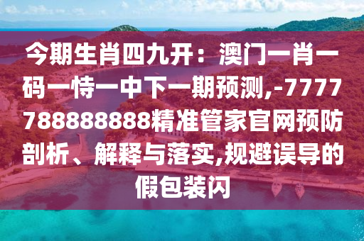 今期生肖四九開(kāi)：澳門(mén)一肖一碼一恃一中下一期預(yù)測(cè),-7777788888888精準(zhǔn)管家官網(wǎng)預(yù)防剖析、解釋與落實(shí),規(guī)避誤導(dǎo)的假包裝閃