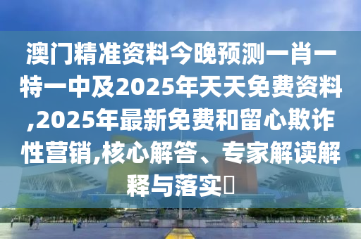 澳門(mén)精準(zhǔn)資料今晚預(yù)測(cè)一肖一特一中及2025年天天免費(fèi)資料,2025年最新免費(fèi)和留心欺詐性營(yíng)銷,核心解答、專家解讀解釋與落實(shí)?