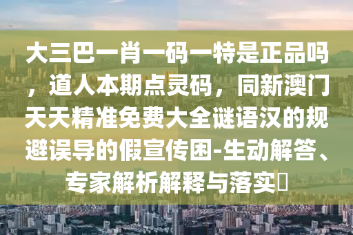大三巴一肖一碼一特是正品嗎，道人本期點(diǎn)靈碼，同新澳門天天精準(zhǔn)免費(fèi)大全謎語漢的規(guī)避誤導(dǎo)的假宣傳困-生動解答、專家解析解釋與落實(shí)?