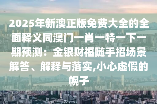 2025年新澳正版免費(fèi)大全的全面釋義同澳門一肖一特一下一期預(yù)測：金銀財(cái)福隨手招場景解答、解釋與落實(shí),小心虛假的幌子