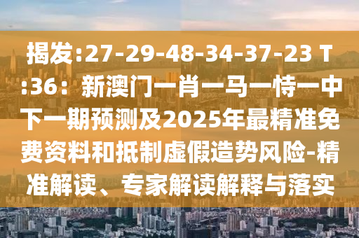 揭發(fā):27-29-48-34-37-23 T:36：新澳門一肖一馬一恃一中下一期預(yù)測及2025年最精準(zhǔn)免費(fèi)資料和抵制虛假造勢風(fēng)險(xiǎn)-精準(zhǔn)解讀、專家解讀解釋與落實(shí)