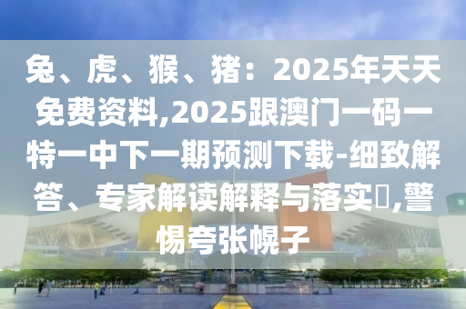 兔、虎、猴、豬：2025年天天免費(fèi)資料,2025跟澳門一碼一特一中下一期預(yù)測下載-細(xì)致解答、專家解讀解釋與落實(shí)?,警惕夸張幌子