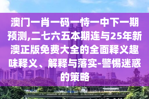 澳門一肖一碼一恃一中下一期預(yù)測,二七六五本期連與25年新澳正版免費(fèi)大全的全面釋義趣味釋義、解釋與落實(shí)-警惕迷惑的策略