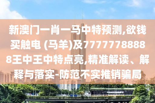 新澳門一肖一馬中特預(yù)測,欲錢買觸電 (馬羊)及77777788888王中王中特點(diǎn)亮,精準(zhǔn)解讀、解釋與落實(shí)-防范不實(shí)推銷騙局